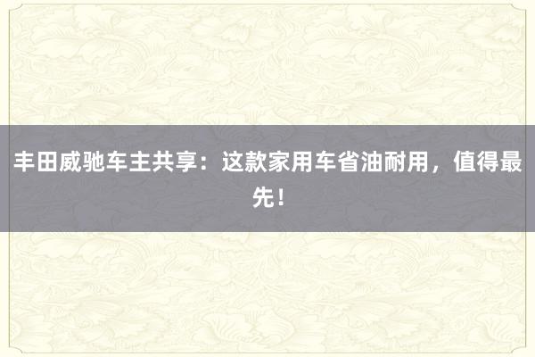 丰田威驰车主共享：这款家用车省油耐用，值得最先！